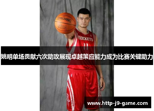 姚明单场贡献六次助攻展现卓越策应能力成为比赛关键助力 姚明单场贡献六次助攻展现卓越策应能力成为比赛关键助力