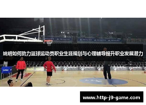 姚明如何助力篮球运动员职业生涯规划与心理辅导提升职业发展潜力 姚明如何助力篮球运动员职业生涯规划与心理辅导提升职业发展潜力