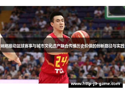 姚明推动篮球赛事与城市文化遗产融合传播历史价值的创新路径与实践 姚明推动篮球赛事与城市文化遗产融合传播历史价值的创新路径与实践