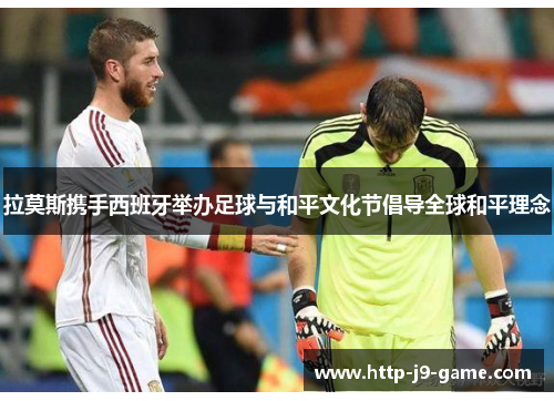 拉莫斯携手西班牙举办足球与和平文化节倡导全球和平理念 拉莫斯携手西班牙举办足球与和平文化节倡导全球和平理念