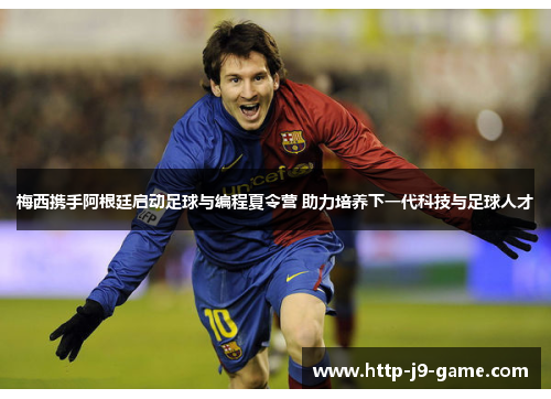 梅西携手阿根廷启动足球与编程夏令营 助力培养下一代科技与足球人才 梅西携手阿根廷启动足球与编程夏令营 助力培养下一代科技与足球人才