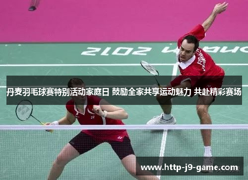 丹麦羽毛球赛特别活动家庭日 鼓励全家共享运动魅力 共赴精彩赛场 丹麦羽毛球赛特别活动家庭日 鼓励全家共享运动魅力 共赴精彩赛场