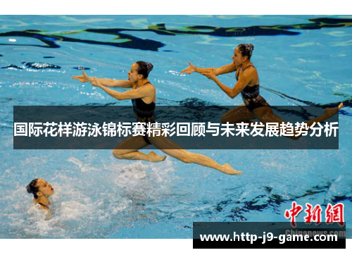 国际花样游泳锦标赛精彩回顾与未来发展趋势分析 国际花样游泳锦标赛精彩回顾与未来发展趋势分析