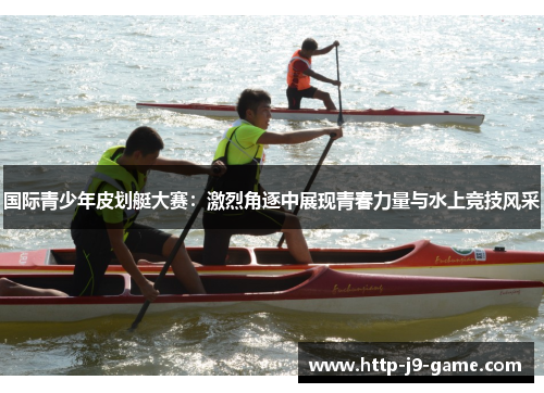 国际青少年皮划艇大赛:激烈角逐中展现青春力量与水上竞技风采 国际青少年皮划艇大赛:激烈角逐中展现青春力量与水上竞技风采