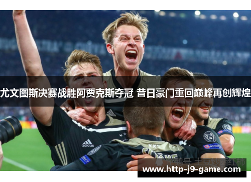 尤文图斯决赛战胜阿贾克斯夺冠 昔日豪门重回巅峰再创辉煌 尤文图斯决赛战胜阿贾克斯夺冠 昔日豪门重回巅峰再创辉煌