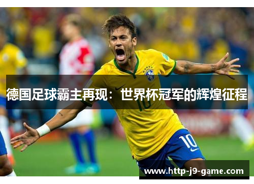 德国足球霸主再现:世界杯冠军的辉煌征程 德国足球霸主再现:世界杯冠军的辉煌征程