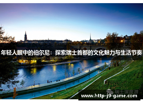 年轻人眼中的伯尔尼:探索瑞士首都的文化魅力与生活节奏 年轻人眼中的伯尔尼:探索瑞士首都的文化魅力与生活节奏