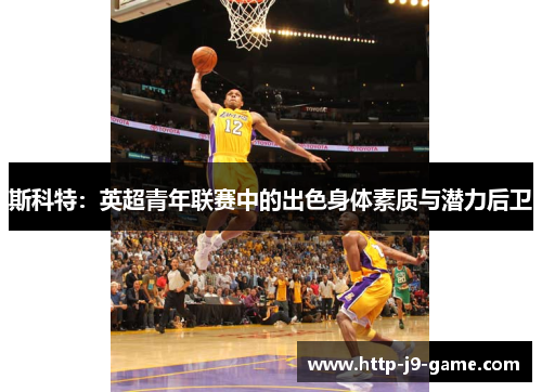 斯科特:英超青年联赛中的出色身体素质与潜力后卫 斯科特:英超青年联赛中的出色身体素质与潜力后卫