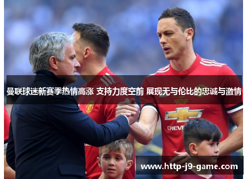 曼联球迷新赛季热情高涨 支持力度空前 展现无与伦比的忠诚与激情 曼联球迷新赛季热情高涨 支持力度空前 展现无与伦比的忠诚与激情