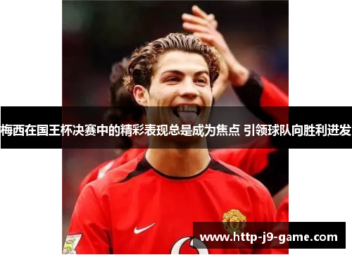 梅西在国王杯决赛中的精彩表现总是成为焦点 引领球队向胜利进发 梅西在国王杯决赛中的精彩表现总是成为焦点 引领球队向胜利进发