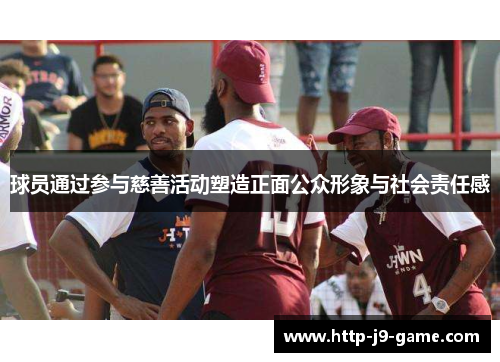 球员通过参与慈善活动塑造正面公众形象与社会责任感 球员通过参与慈善活动塑造正面公众形象与社会责任感