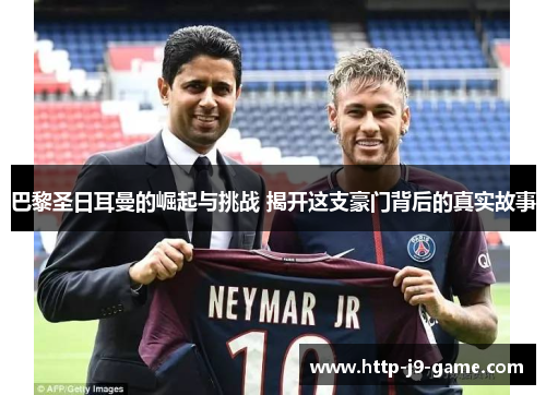 巴黎圣日耳曼的崛起与挑战 揭开这支豪门背后的真实故事