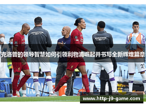 克洛普的领导智慧如何引领利物浦崛起并书写全新辉煌篇章