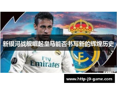新银河战舰崛起皇马能否书写新的辉煌历史 新银河战舰崛起皇马能否书写新的辉煌历史