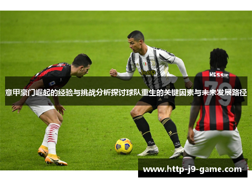 意甲豪门崛起的经验与挑战分析探讨球队重生的关键因素与未来发展路径 意甲豪门崛起的经验与挑战分析探讨球队重生的关键因素与未来发展路径