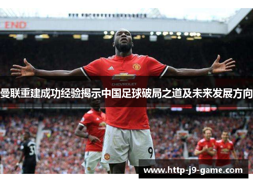 曼联重建成功经验揭示中国足球破局之道及未来发展方向 曼联重建成功经验揭示中国足球破局之道及未来发展方向