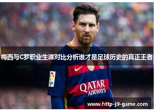 梅西与C罗职业生涯对比分析谁才是足球历史的真正王者 梅西与C罗职业生涯对比分析谁才是足球历史的真正王者