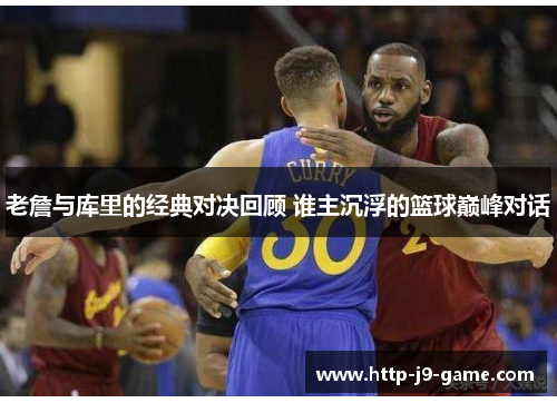 老詹与库里的经典对决回顾 谁主沉浮的篮球巅峰对话