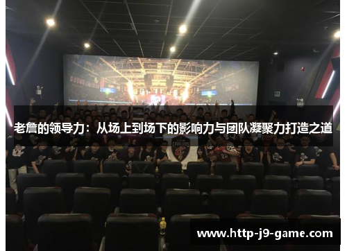 老詹的领导力：从场上到场下的影响力与团队凝聚力打造之道