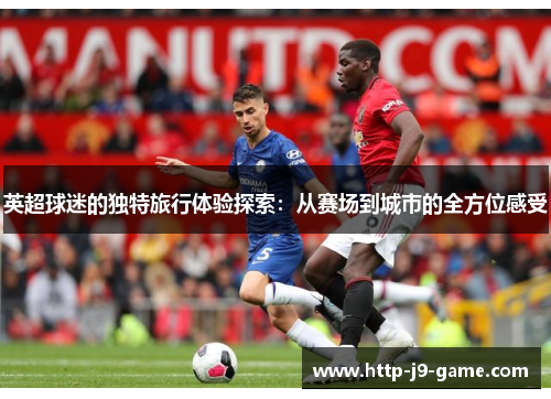 英超球迷的独特旅行体验探索:从赛场到城市的全方位感受 英超球迷的独特旅行体验探索:从赛场到城市的全方位感受