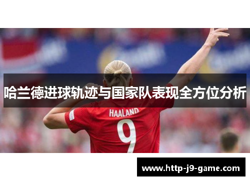 哈兰德进球轨迹与国家队表现全方位分析