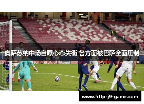 奥萨苏纳中场自曝心态失衡 各方面被巴萨全面压制 奥萨苏纳中场自曝心态失衡 各方面被巴萨全面压制