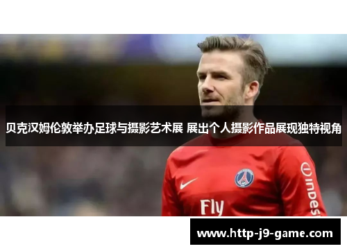 贝克汉姆伦敦举办足球与摄影艺术展 展出个人摄影作品展现独特视角 贝克汉姆伦敦举办足球与摄影艺术展 展出个人摄影作品展现独特视角