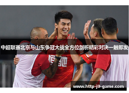 中超联赛北京与山东争冠大战全方位剖析精彩对决一触即发 中超联赛北京与山东争冠大战全方位剖析精彩对决一触即发