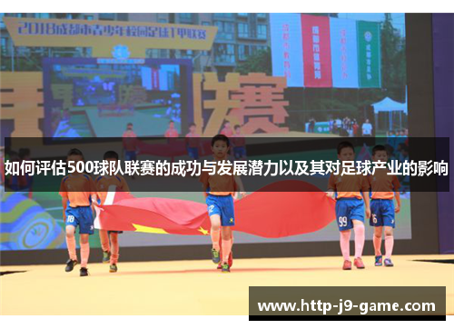如何评估500球队联赛的成功与发展潜力以及其对足球产业的影响 如何评估500球队联赛的成功与发展潜力以及其对足球产业的影响