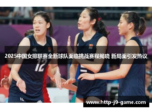 2025中国女排联赛全新球队面临挑战赛程揭晓 新局面引发热议