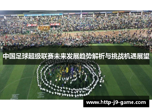 中国足球超级联赛未来发展趋势解析与挑战机遇展望 中国足球超级联赛未来发展趋势解析与挑战机遇展望