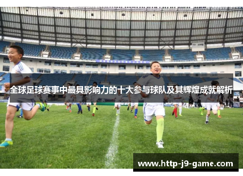 全球足球赛事中最具影响力的十大参与球队及其辉煌成就解析 全球足球赛事中最具影响力的十大参与球队及其辉煌成就解析