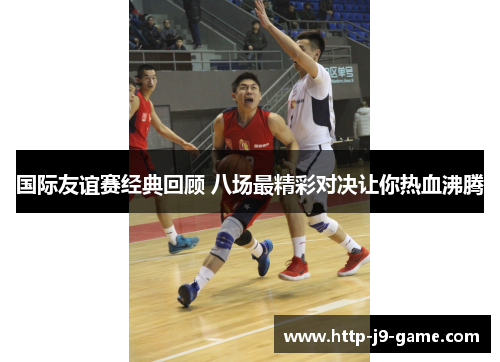 国际友谊赛经典回顾 八场最精彩对决让你热血沸腾