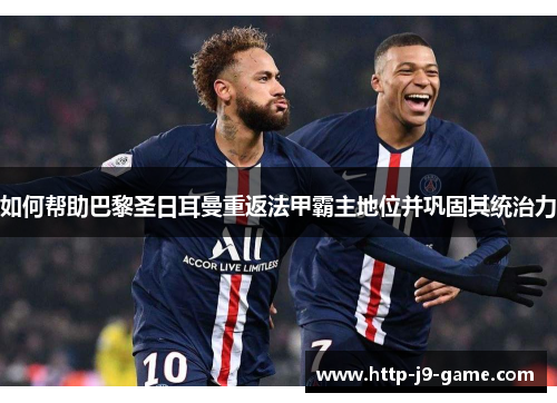 如何帮助巴黎圣日耳曼重返法甲霸主地位并巩固其统治力 如何帮助巴黎圣日耳曼重返法甲霸主地位并巩固其统治力