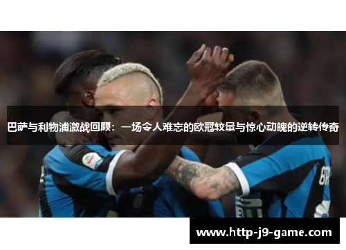 巴萨与利物浦激战回顾:一场令人难忘的欧冠较量与惊心动魄的逆转传奇 巴萨与利物浦激战回顾:一场令人难忘的欧冠较量与惊心动魄的逆转传奇