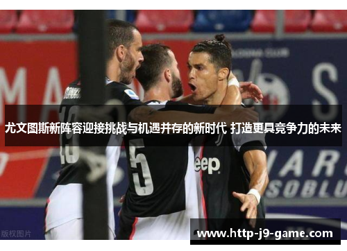 尤文图斯新阵容迎接挑战与机遇并存的新时代 打造更具竞争力的未来 尤文图斯新阵容迎接挑战与机遇并存的新时代 打造更具竞争力的未来