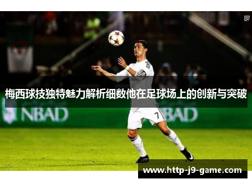 梅西球技独特魅力解析细数他在足球场上的创新与突破 梅西球技独特魅力解析细数他在足球场上的创新与突破