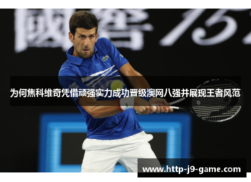 为何焦科维奇凭借顽强实力成功晋级澳网八强并展现王者风范 为何焦科维奇凭借顽强实力成功晋级澳网八强并展现王者风范