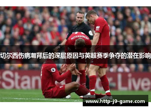 切尔西伤病潮背后的深层原因与英超赛季争夺的潜在影响 切尔西伤病潮背后的深层原因与英超赛季争夺的潜在影响