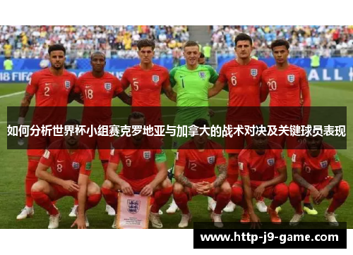 如何分析世界杯小组赛克罗地亚与加拿大的战术对决及关键球员表现 如何分析世界杯小组赛克罗地亚与加拿大的战术对决及关键球员表现