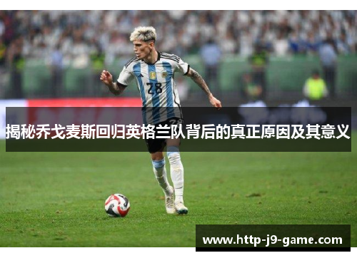 揭秘乔戈麦斯回归英格兰队背后的真正原因及其意义