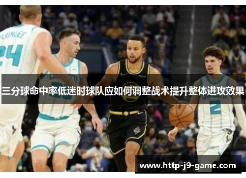 三分球命中率低迷时球队应如何调整战术提升整体进攻效果 三分球命中率低迷时球队应如何调整战术提升整体进攻效果