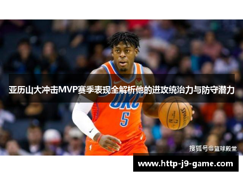 亚历山大冲击MVP赛季表现全解析他的进攻统治力与防守潜力 亚历山大冲击MVP赛季表现全解析他的进攻统治力与防守潜力