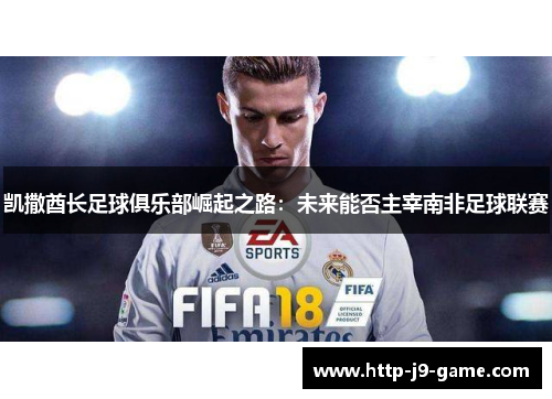 凯撒酋长足球俱乐部崛起之路:未来能否主宰南非足球联赛 凯撒酋长足球俱乐部崛起之路:未来能否主宰南非足球联赛