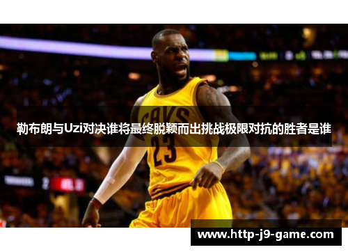 勒布朗与Uzi对决谁将最终脱颖而出挑战极限对抗的胜者是谁 勒布朗与Uzi对决谁将最终脱颖而出挑战极限对抗的胜者是谁