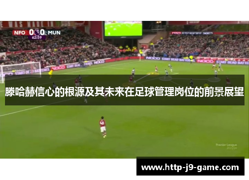 滕哈赫信心的根源及其未来在足球管理岗位的前景展望 滕哈赫信心的根源及其未来在足球管理岗位的前景展望