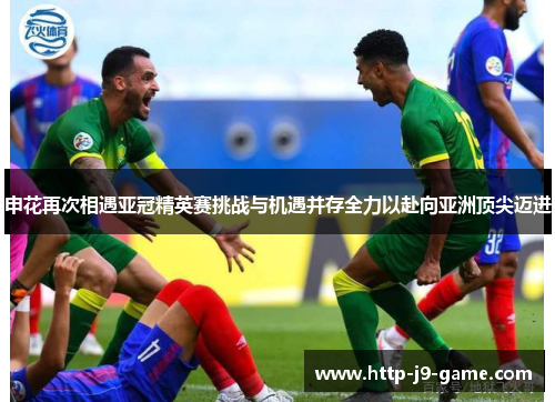 申花再次相遇亚冠精英赛挑战与机遇并存全力以赴向亚洲顶尖迈进 申花再次相遇亚冠精英赛挑战与机遇并存全力以赴向亚洲顶尖迈进