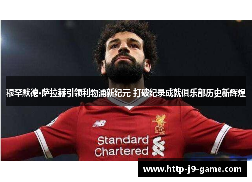 穆罕默德·萨拉赫引领利物浦新纪元 打破纪录成就俱乐部历史新辉煌 穆罕默德·萨拉赫引领利物浦新纪元 打破纪录成就俱乐部历史新辉煌