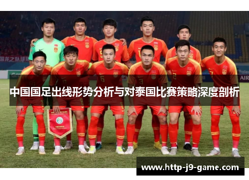 中国国足出线形势分析与对泰国比赛策略深度剖析 中国国足出线形势分析与对泰国比赛策略深度剖析