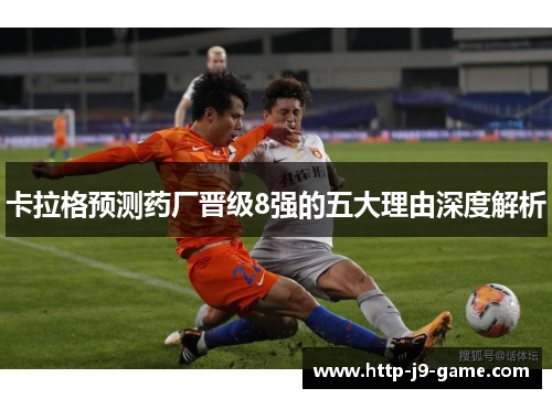 卡拉格预测药厂晋级8强的五大理由深度解析 卡拉格预测药厂晋级8强的五大理由深度解析